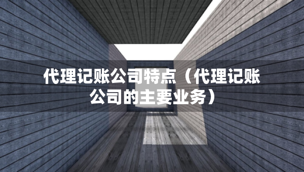 代理記賬公司特點（代理記賬公司的主要業(yè)務）