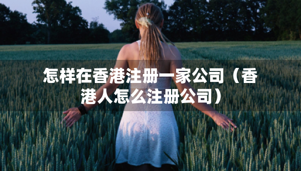 怎樣在香港注冊一家公司（香港人怎么注冊公司）