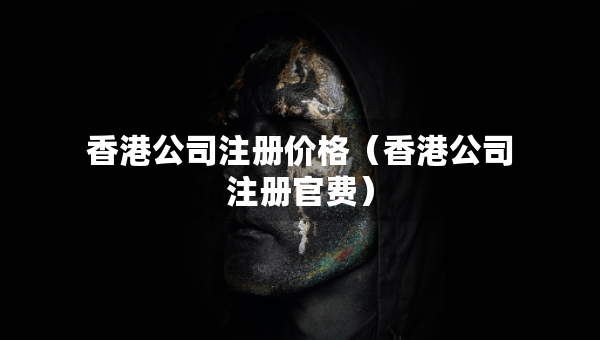 香港公司注冊價格（香港公司注冊官費(fèi)）