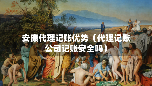 安康代理記賬優(yōu)勢(shì)（代理記賬公司記賬安全嗎）