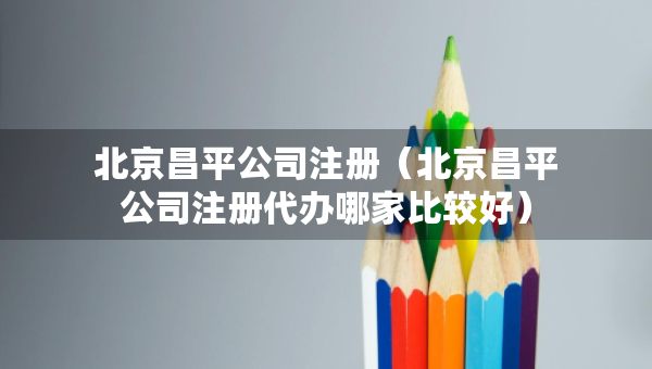 北京昌平公司注冊（北京昌平公司注冊代辦哪家比較好）