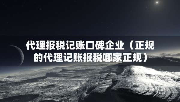 代理報稅記賬口碑企業(yè)（正規(guī)的代理記賬報稅哪家正規(guī)）