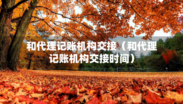 和代理記賬機構(gòu)交接（和代理記賬機構(gòu)交接時間）