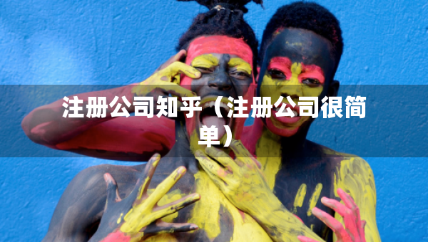 注冊(cè)公司知乎（注冊(cè)公司很簡(jiǎn)單）