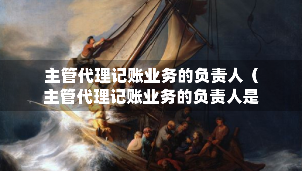 主管代理記賬業(yè)務(wù)的負責(zé)人（主管代理記賬業(yè)務(wù)的負責(zé)人是專職從業(yè)人員）