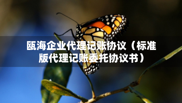 甌海企業(yè)代理記賬協(xié)議（標準版代理記賬委托協(xié)議書）