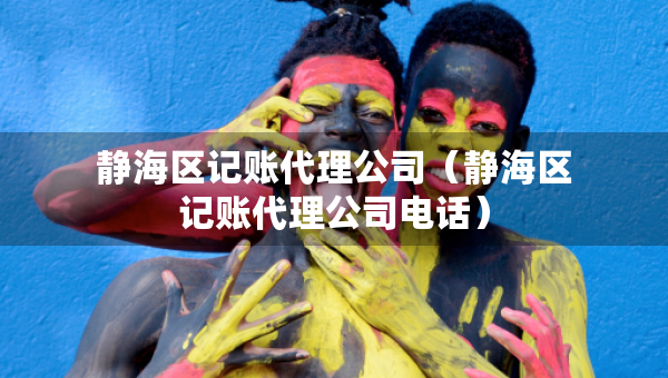 靜海區(qū)記賬代理公司（靜海區(qū)記賬代理公司電話）