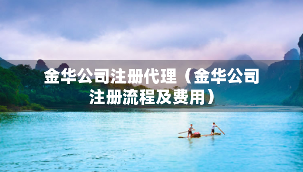 金華公司注冊(cè)代理（金華公司注冊(cè)流程及費(fèi)用）
