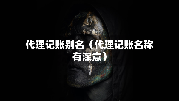 代理記賬別名（代理記賬名稱(chēng)有深意）