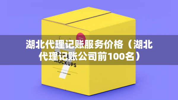 湖北代理記賬服務(wù)價(jià)格（湖北代理記賬公司前100名）