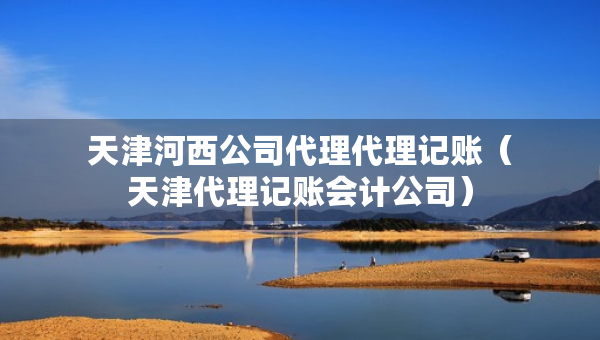 天津河西公司代理代理記賬（天津代理記賬會(huì)計(jì)公司）