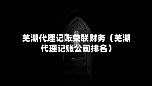 蕪湖代理記賬榮聯(lián)財(cái)務(wù)（蕪湖代理記賬公司排名）
