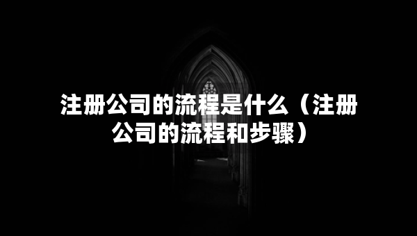注冊(cè)公司的流程是什么（注冊(cè)公司的流程和步驟）