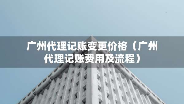 廣州代理記賬變更價格（廣州代理記賬費用及流程）