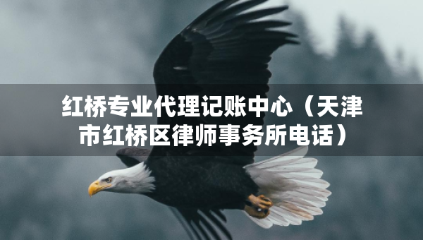 紅橋?qū)I(yè)代理記賬中心（天津市紅橋區(qū)律師事務所電話）