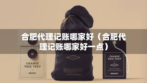 合肥代理記賬哪家好（合肥代理記賬哪家好一點）