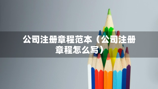 公司注冊(cè)章程范本（公司注冊(cè)章程怎么寫）