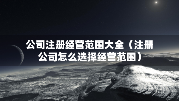 公司注冊經(jīng)營范圍大全（注冊公司怎么選擇經(jīng)營范圍）