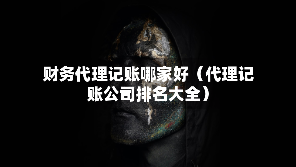 財務代理記賬哪家好（代理記賬公司排名大全）