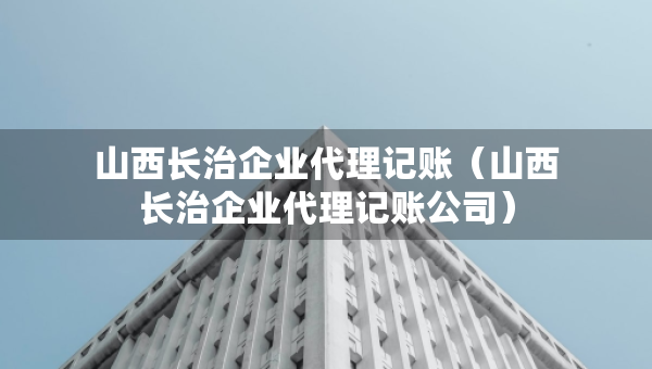 山西長治企業(yè)代理記賬（山西長治企業(yè)代理記賬公司）