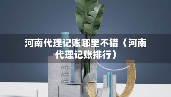 河南代理記賬哪里不錯（河南代理記賬排行）