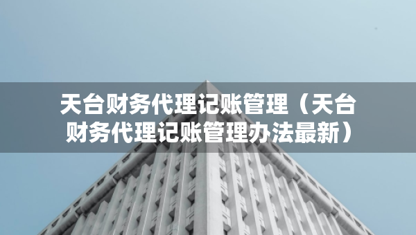 天臺(tái)財(cái)務(wù)代理記賬管理（天臺(tái)財(cái)務(wù)代理記賬管理辦法最新）