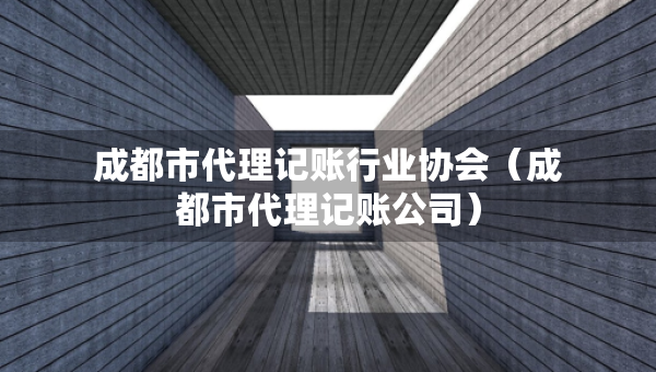 成都市代理記賬行業(yè)協(xié)會（成都市代理記賬公司）