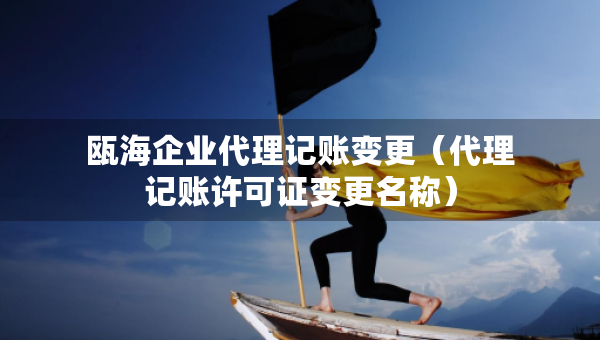 甌海企業(yè)代理記賬變更（代理記賬許可證變更名稱）