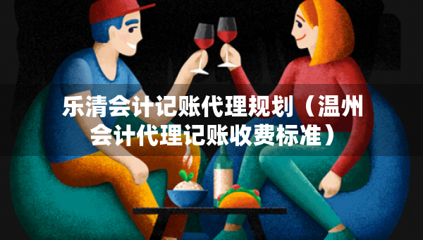 樂清會計記賬代理規(guī)劃（溫州會計代理記賬收費標準）