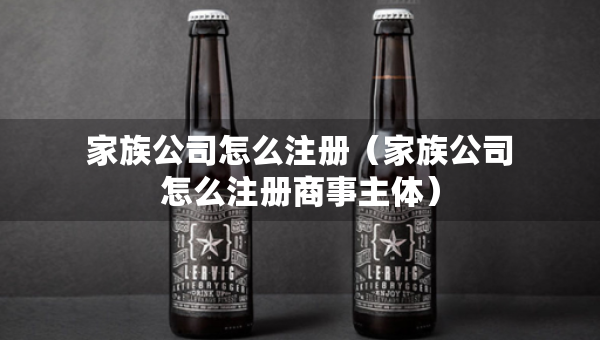 家族公司怎么注冊(cè)（家族公司怎么注冊(cè)商事主體）