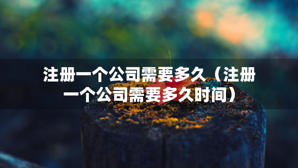 注冊一個公司需要多久（注冊一個公司需要多久時間）