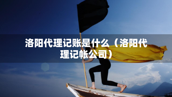 洛陽代理記賬是什么（洛陽代理記帳公司）