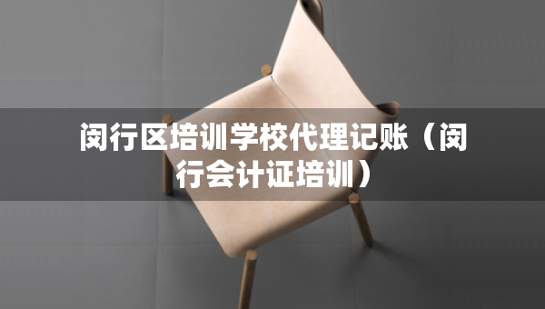 閔行區(qū)培訓學校代理記賬（閔行會計證培訓）