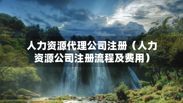 人力資源代理公司注冊（人力資源公司注冊流程及費用）