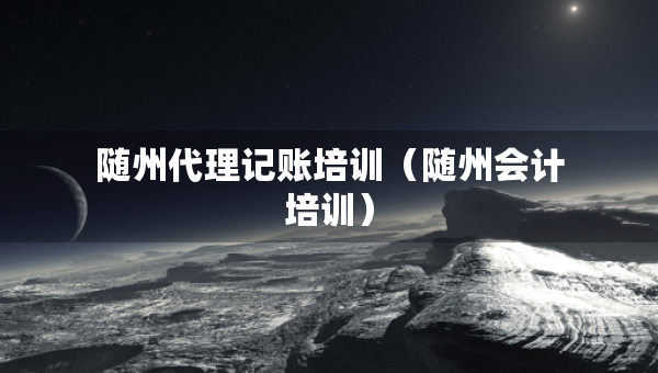 隨州代理記賬培訓(xùn)（隨州會計培訓(xùn)）