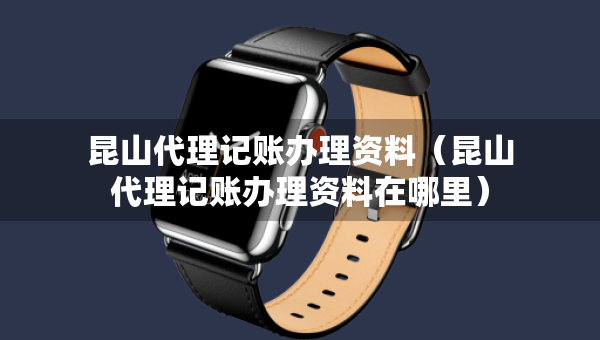 昆山代理記賬辦理資料（昆山代理記賬辦理資料在哪里）