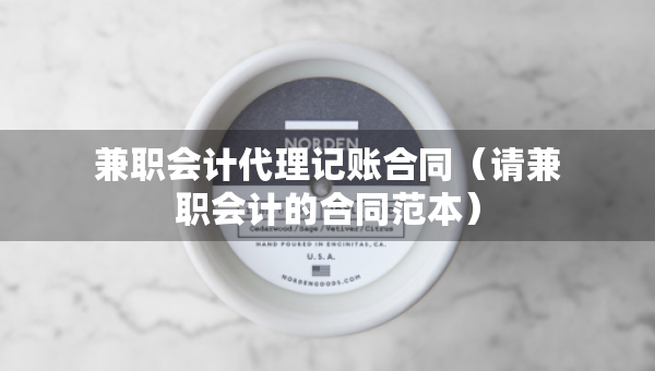 兼職會(huì)計(jì)代理記賬合同（請(qǐng)兼職會(huì)計(jì)的合同范本）