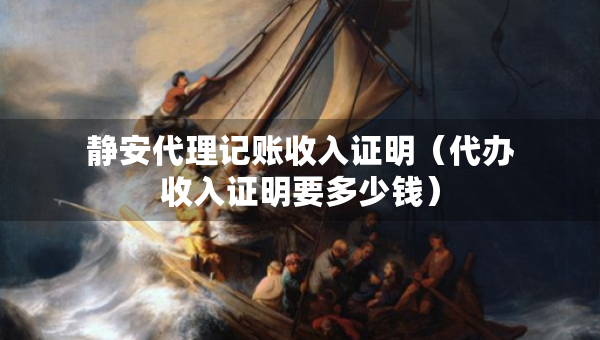 靜安代理記賬收入證明（代辦收入證明要多少錢）