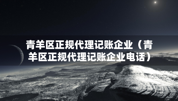 青羊區(qū)正規(guī)代理記賬企業(yè)（青羊區(qū)正規(guī)代理記賬企業(yè)電話）