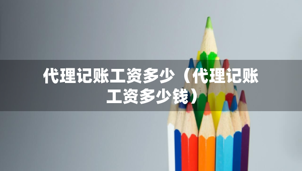 代理記賬工資多少（代理記賬工資多少錢(qián)）