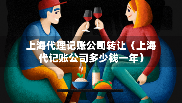 上海代理記賬公司轉(zhuǎn)讓(上海代記賬公司多少錢一年) 上海代理記賬公司轉(zhuǎn)讓(上海代記賬公司多少錢一年)