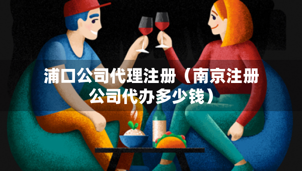 浦口公司代理注冊(cè)（南京注冊(cè)公司代辦多少錢）