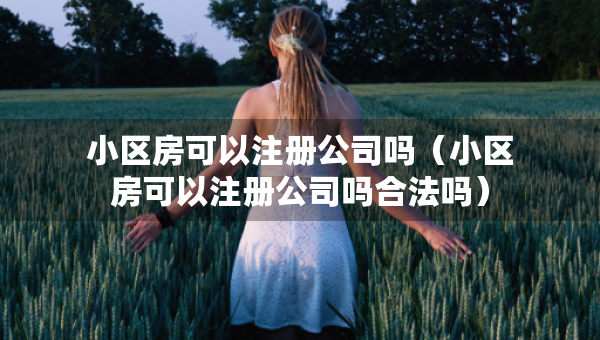 小區(qū)房可以注冊(cè)公司嗎（小區(qū)房可以注冊(cè)公司嗎合法嗎）