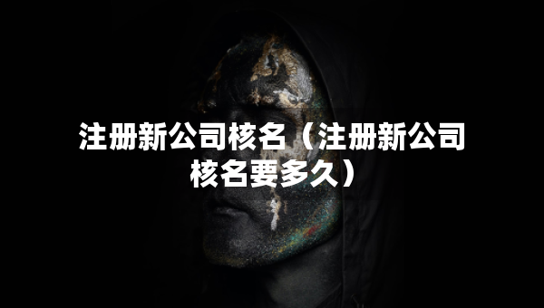 注冊新公司核名（注冊新公司核名要多久）