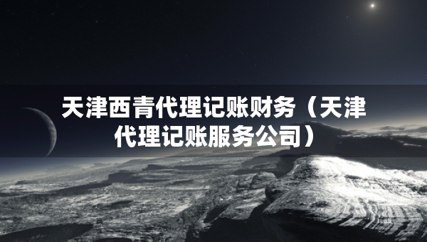 天津西青代理記賬財(cái)務(wù)（天津代理記賬服務(wù)公司）