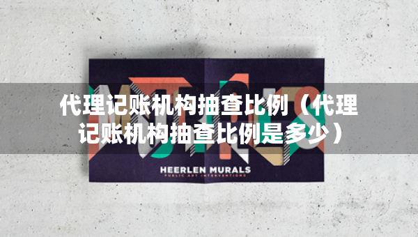 代理記賬機構抽查比例（代理記賬機構抽查比例是多少）