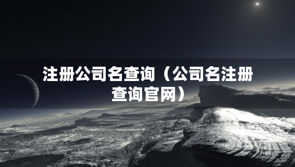 注冊公司名查詢（公司名注冊查詢官網(wǎng)）