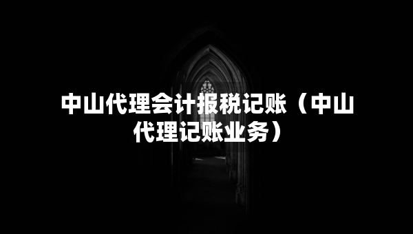 中山代理會(huì)計(jì)報(bào)稅記賬（中山代理記賬業(yè)務(wù)）
