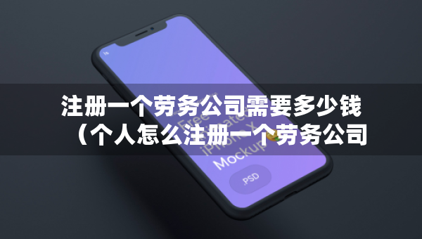 注冊一個勞務(wù)公司需要多少錢(個人怎么注冊一個勞務(wù)公司) 注冊一個勞務(wù)公司需要多少錢(個人怎么注冊一個勞務(wù)公司)