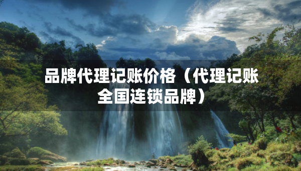 品牌代理記賬價(jià)格（代理記賬全國(guó)連鎖品牌）